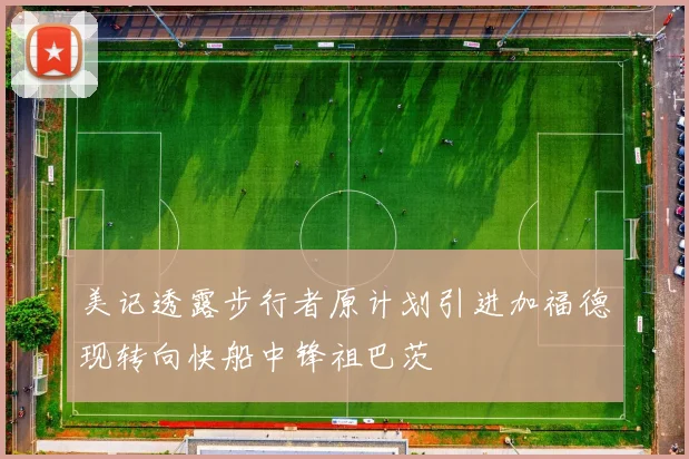 美记透露步行者原计划引进加福德现转向快船中锋祖巴茨