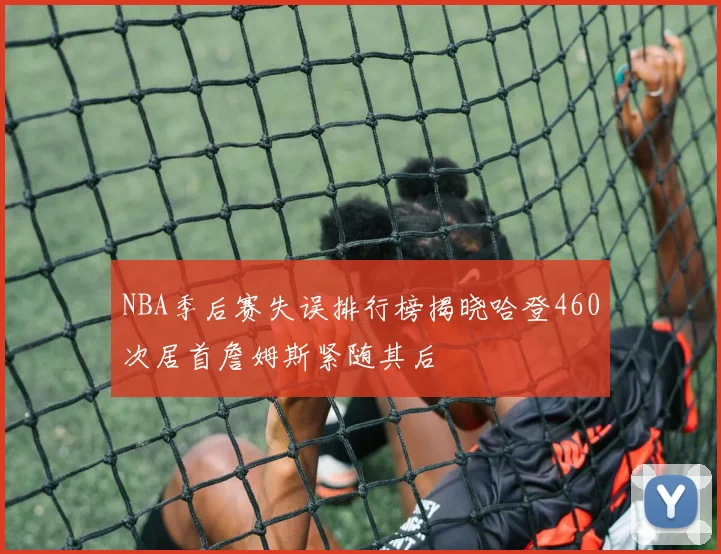 NBA季后赛失误排行榜揭晓哈登460次居首詹姆斯紧随其后