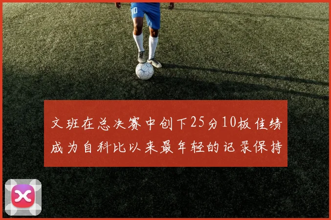 文班在总决赛中创下25分10板佳绩成为自科比以来最年轻的记录保持者