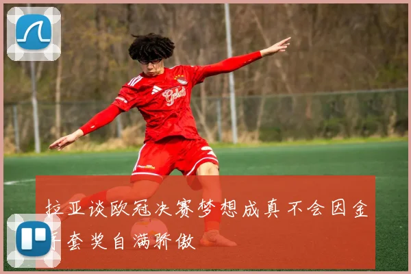 拉亚谈欧冠决赛梦想成真不会因金手套奖自满骄傲