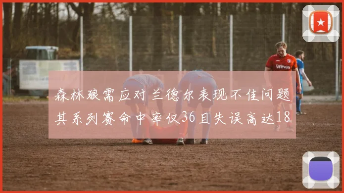 森林狼需应对兰德尔表现不佳问题其系列赛命中率仅36且失误高达18次
