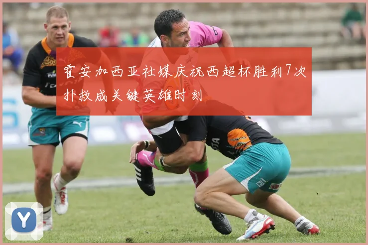 霍安加西亚社媒庆祝西超杯胜利7次扑救成关键英雄时刻