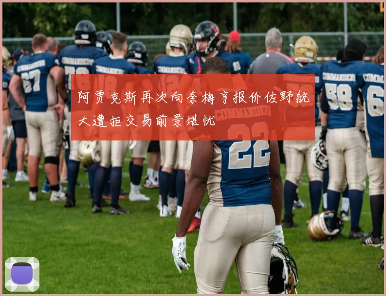 阿贾克斯再次向奈梅亨报价佐野航大遭拒交易前景堪忧