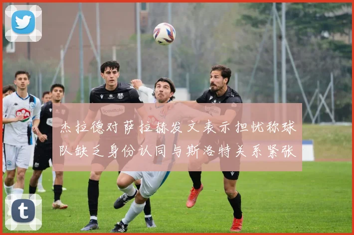 杰拉德对萨拉赫发文表示担忧称球队缺乏身份认同与斯洛特关系紧张