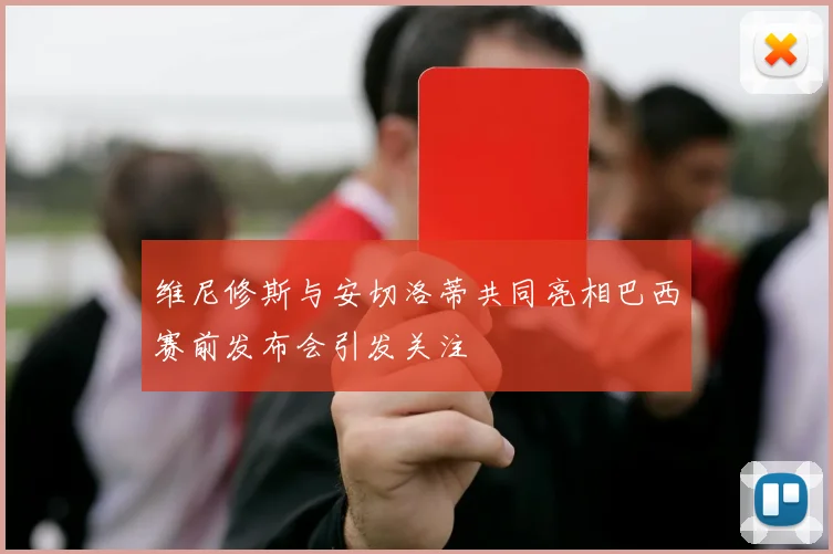 维尼修斯与安切洛蒂共同亮相巴西赛前发布会引发关注
