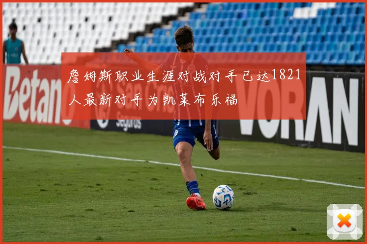詹姆斯职业生涯对战对手已达1821人最新对手为凯莱布乐福