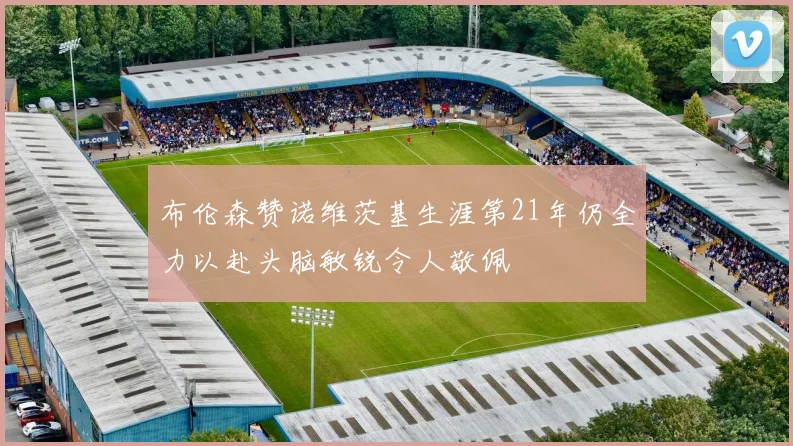 布伦森赞诺维茨基生涯第21年仍全力以赴头脑敏锐令人敬佩