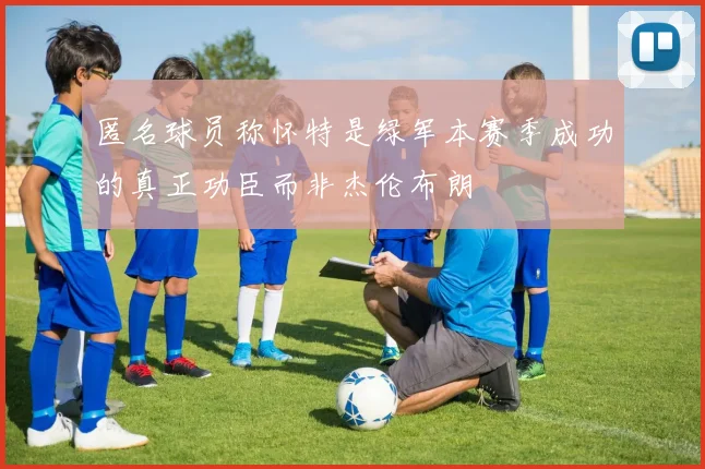 匿名球员称怀特是绿军本赛季成功的真正功臣而非杰伦布朗