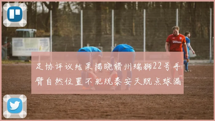 足协评议结果揭晓赣州瑞狮22号手臂自然位置不犯规泰安天贶点球漏判引争议