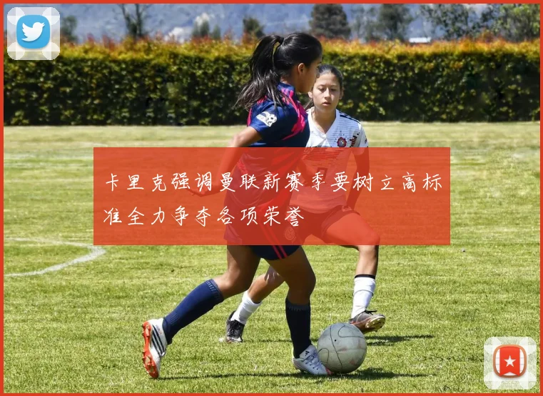 卡里克强调曼联新赛季要树立高标准全力争夺各项荣誉