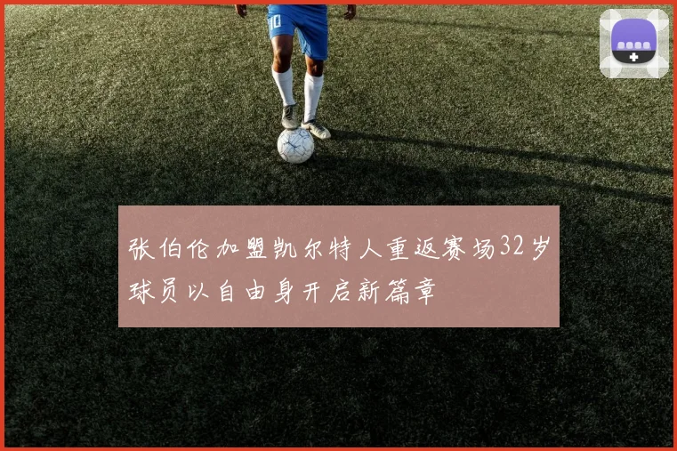张伯伦加盟凯尔特人重返赛场32岁球员以自由身开启新篇章