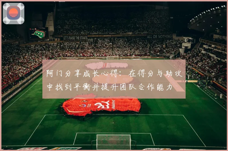 阿门分享成长心得：在得分与助攻中找到平衡并提升团队合作能力