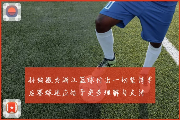 孙铭徽为浙江篮球付出一切坚持季后赛球迷应给予更多理解与支持
