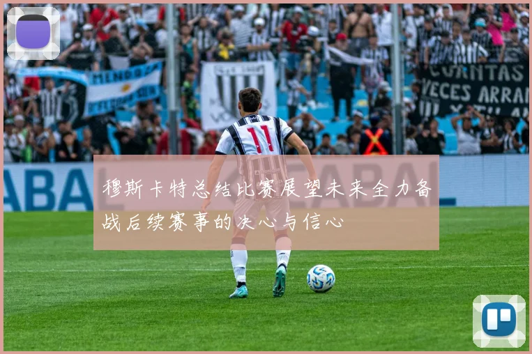 穆斯卡特总结比赛展望未来全力备战后续赛事的决心与信心