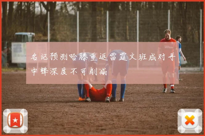 名记预测哈滕重返雷霆文班成对手中锋深度不可削减