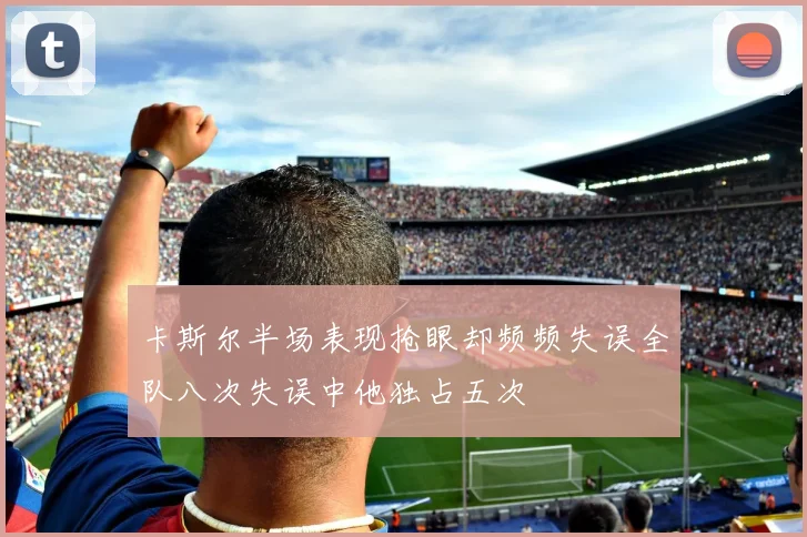 卡斯尔半场表现抢眼却频频失误全队八次失误中他独占五次