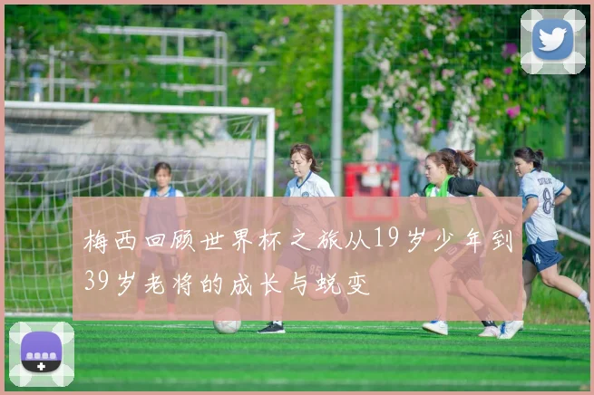 梅西回顾世界杯之旅从19岁少年到39岁老将的成长与蜕变