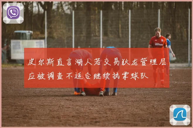 皮尔斯直言湖人若交易狄龙管理层应被调查不适合继续执掌球队