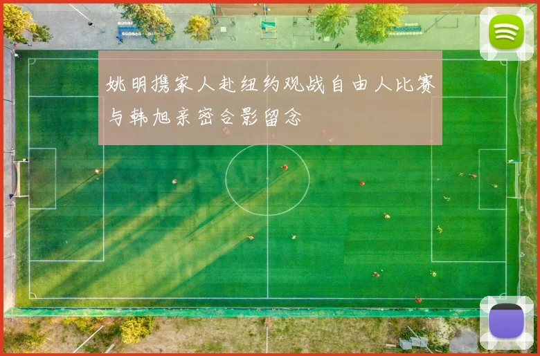 姚明携家人赴纽约观战自由人比赛与韩旭亲密合影留念