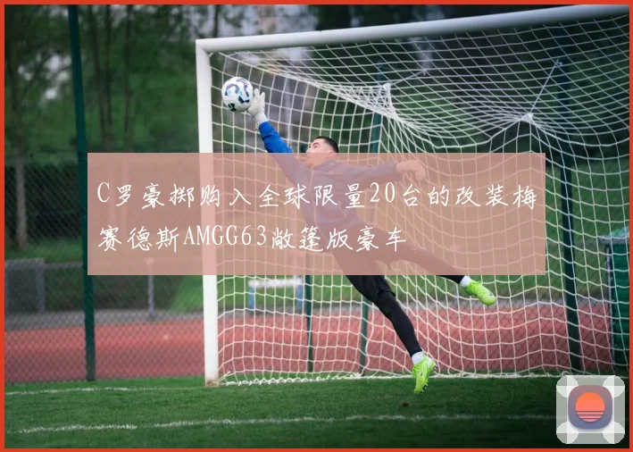 C罗豪掷购入全球限量20台的改装梅赛德斯AMGG63敞篷版豪车