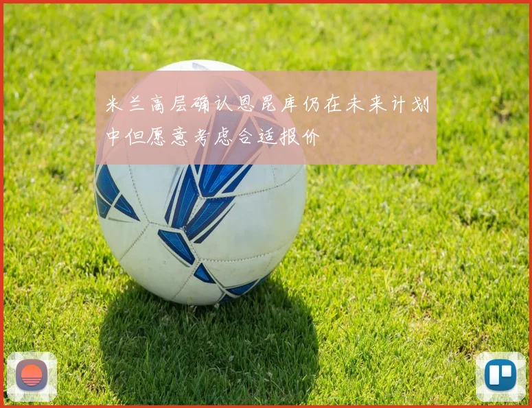 米兰高层确认恩昆库仍在未来计划中但愿意考虑合适报价