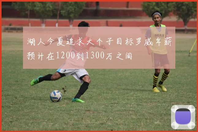 湖人今夏追求大个子目标罗威年薪预计在1200到1300万之间