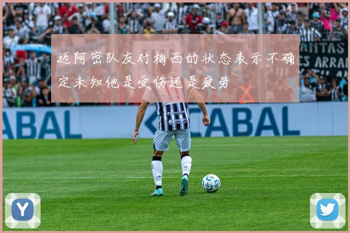 迈阿密队友对梅西的状态表示不确定未知他是受伤还是疲劳