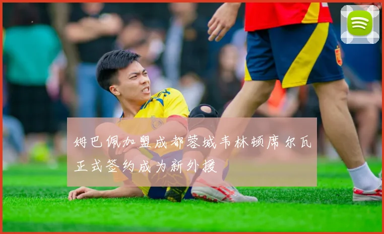 姆巴佩加盟成都蓉城韦林顿席尔瓦正式签约成为新外援