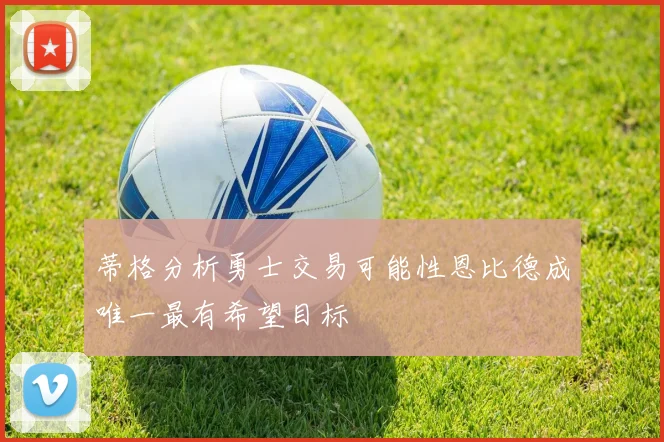 蒂格分析勇士交易可能性恩比德成唯一最有希望目标