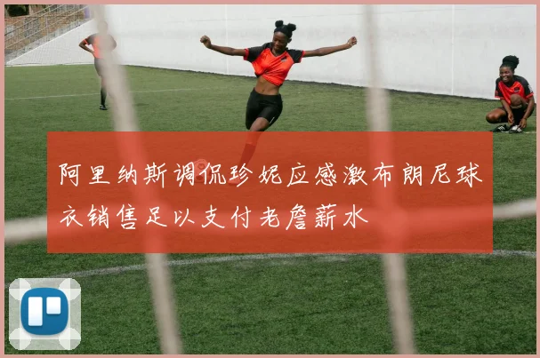 阿里纳斯调侃珍妮应感激布朗尼球衣销售足以支付老詹薪水