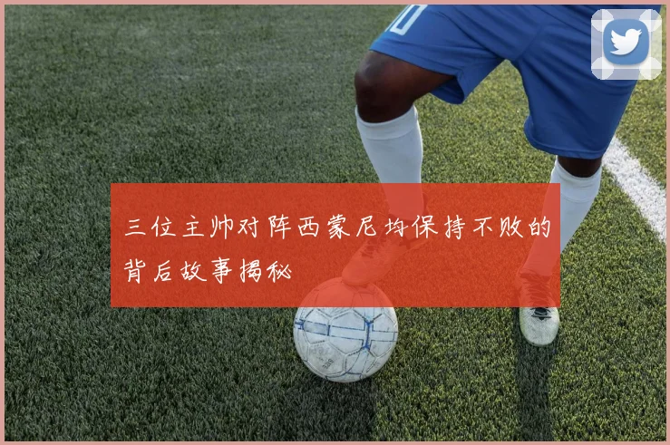 三位主帅对阵西蒙尼均保持不败的背后故事揭秘
