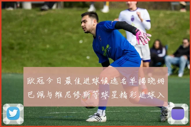 欧冠今日最佳进球候选名单揭晓姆巴佩与维尼修斯等球星精彩进球入围