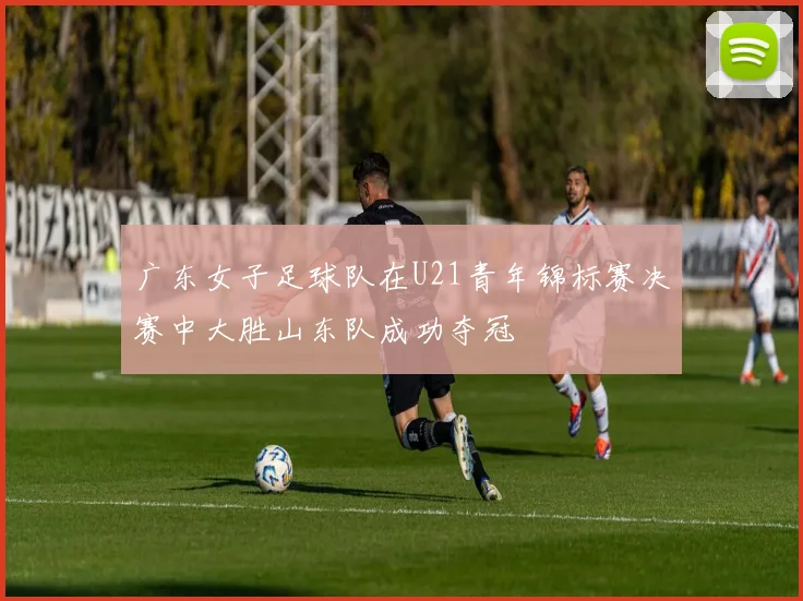 广东女子足球队在U21青年锦标赛决赛中大胜山东队成功夺冠