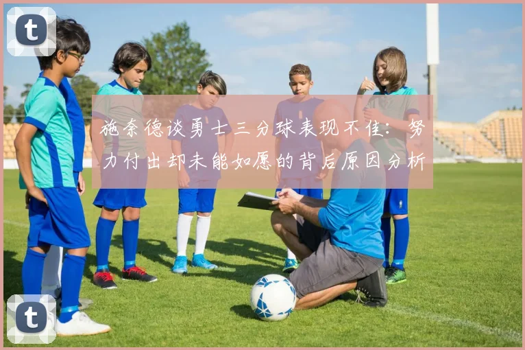 施奈德谈勇士三分球表现不佳：努力付出却未能如愿的背后原因分析