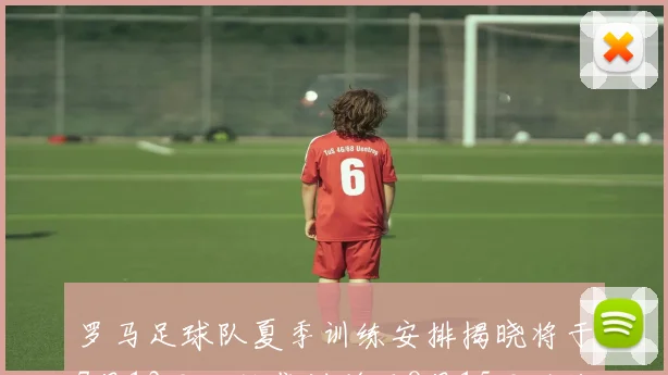 罗马足球队夏季训练安排揭晓将于7月13日开始集训并于8月15日迎战多特